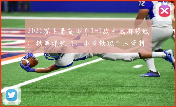 2026赛季青岛海牛1-1战平成都蓉城：杨明洋破门，小将杨聪个人资料与扳平进球回顾，附比赛集锦