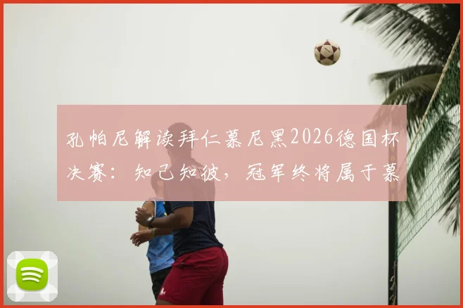 孔帕尼解读拜仁慕尼黑2026德国杯决赛：知己知彼，冠军终将属于慕尼黑