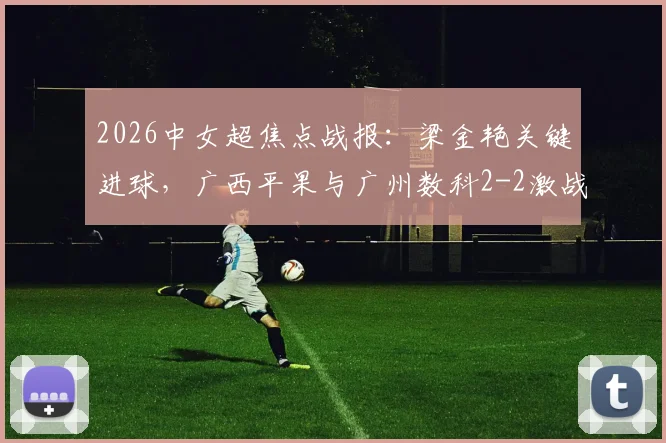 2026中女超焦点战报：梁金艳关键进球，广西平果与广州数科2-2激战打平，积分榜形势如何？