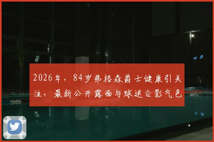 2026年，84岁弗格森爵士健康引关注，最新公开露面与球迷合影气色佳，现场照片与细节一览