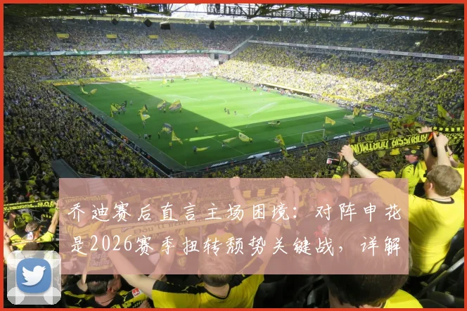 乔迪赛后直言主场困境：对阵申花是2026赛季扭转颓势关键战，详解浙江队两连胜底气何在