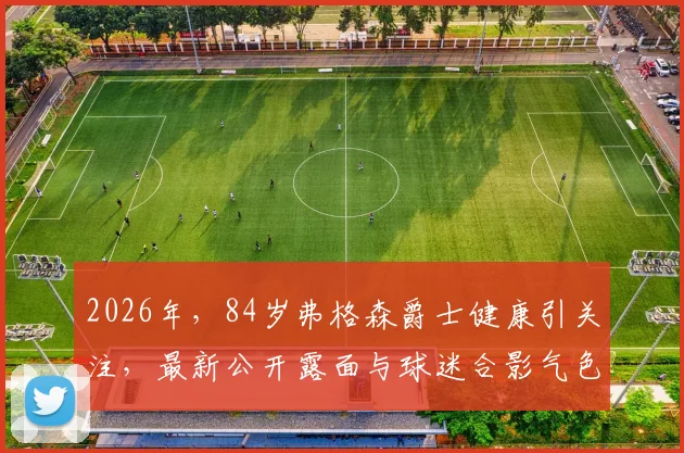 2026年，84岁弗格森爵士健康引关注，最新公开露面与球迷合影气色佳，现场照片与细节一览