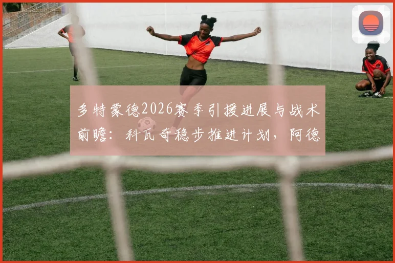 多特蒙德2026赛季引援进展与战术前瞻：科瓦奇稳步推进计划，阿德耶米或将扮演关键替补角色