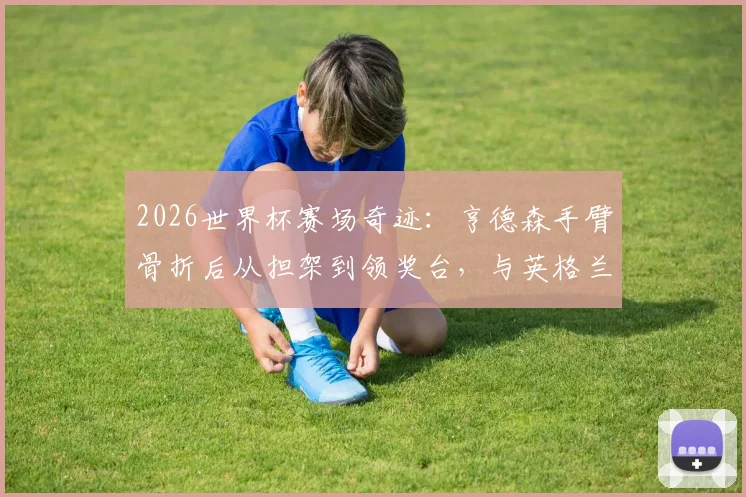 2026世界杯赛场奇迹：亨德森手臂骨折后从担架到领奖台，与英格兰队共享季军荣耀历程全回顾