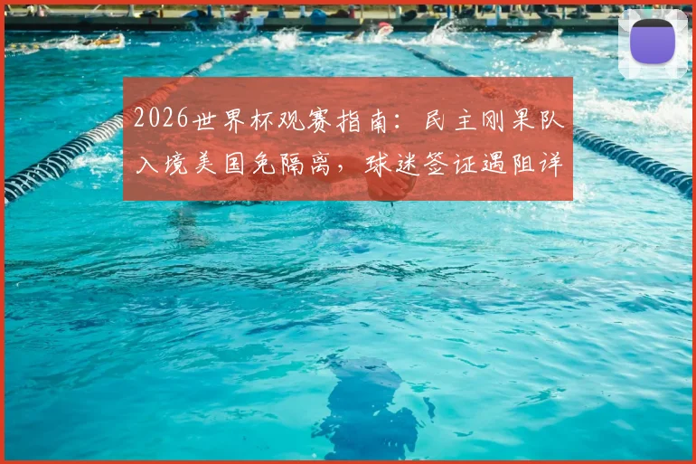 2026世界杯观赛指南：民主刚果队入境美国免隔离，球迷签证遇阻详解与应对方案
