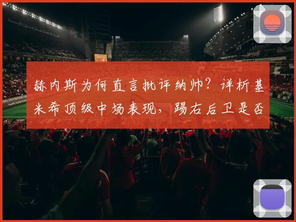 赫内斯为何直言批评纳帅？详析基米希顶级中场表现，踢右后卫是否巨大浪费与拜仁2026阵容构建思考