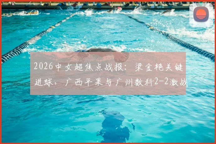 2026中女超焦点战报：梁金艳关键进球，广西平果与广州数科2-2激战打平，积分榜形势如何？