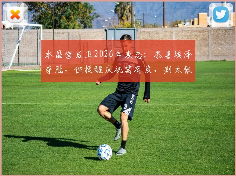 水晶宫后卫2026年表态：恭喜埃泽夺冠，但提醒庆祝需有度，别太张扬