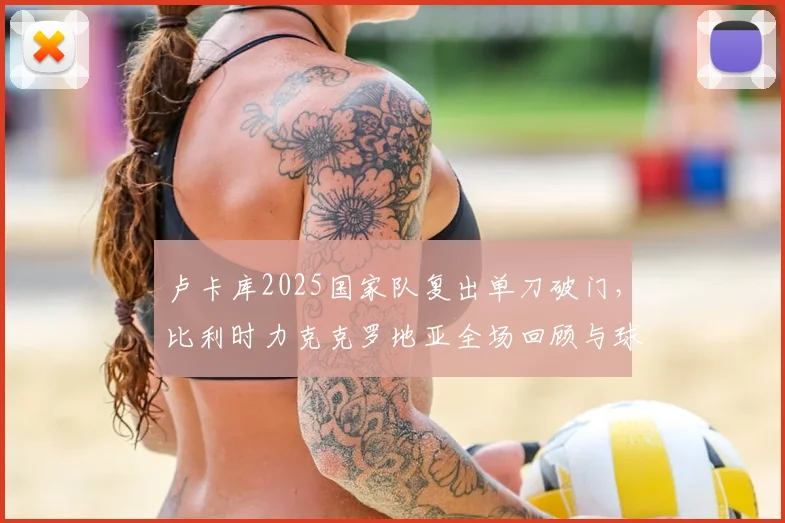 卢卡库2025国家队复出单刀破门，比利时力克克罗地亚全场回顾与球员状态解析