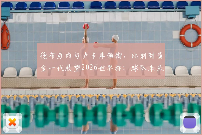 德布劳内与卢卡库领衔，比利时黄金一代展望2026世界杯：球队未来前景、阵容分析与核心球员关系解读