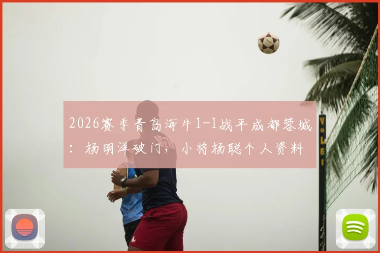 2026赛季青岛海牛1-1战平成都蓉城:杨明洋破门,小将杨聪个人资料与扳平进球回顾,附比赛集锦