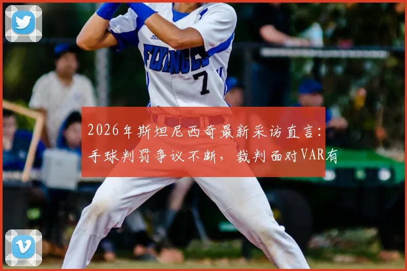 2026年斯坦尼西奇最新采访直言:手球判罚争议不断,裁判面对VAR有时也手足无措