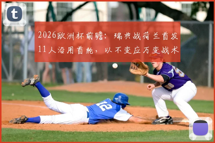 2026欧洲杯前瞻：瑞典战荷兰首发11人沿用首轮，以不变应万变战术解析，附双方阵容对比