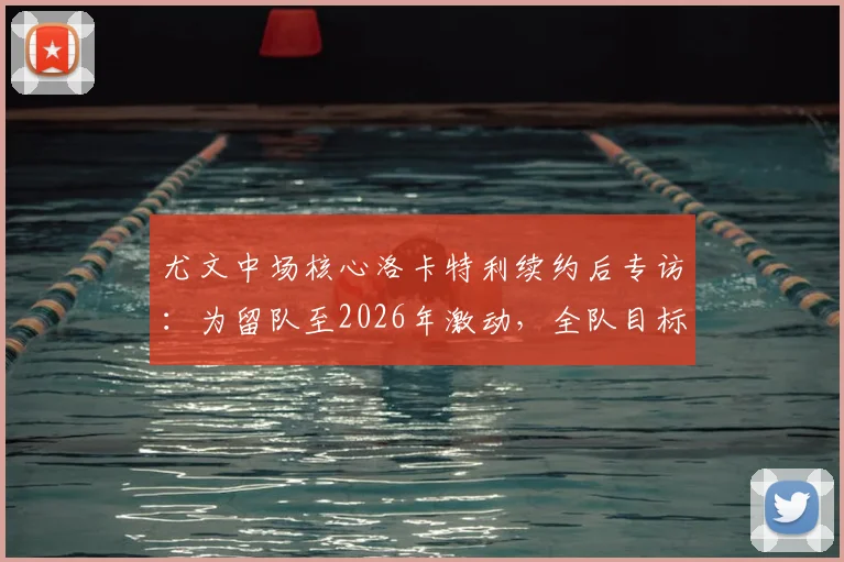 尤文中场核心洛卡特利续约后专访：为留队至2026年激动，全队目标锁定欧冠席位