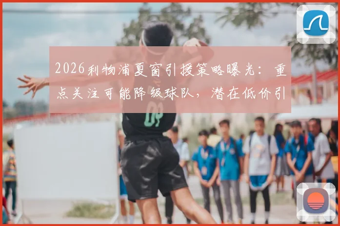 2026利物浦夏窗引援策略曝光:重点关注可能降级球队,潜在低价引援目标分析