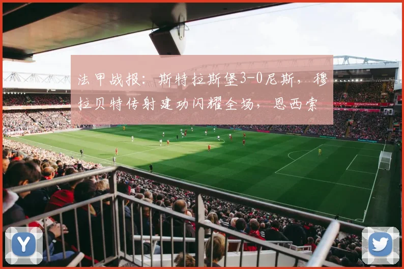 法甲战报：斯特拉斯堡3-0尼斯，穆拉贝特传射建功闪耀全场，恩西索破门锁定胜局【2026赛季】