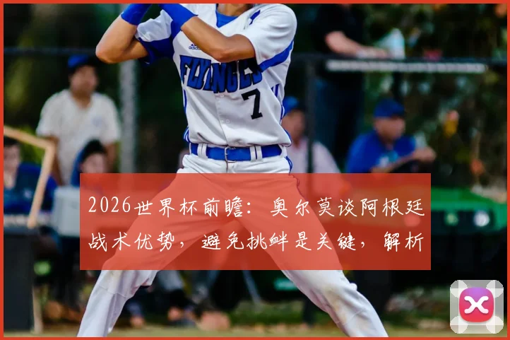 2026世界杯前瞻：奥尔莫谈阿根廷战术优势，避免挑衅是关键，解析阿尔瓦雷斯“小蜘蛛”顶级实力