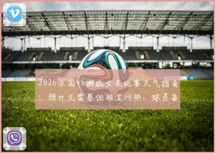 2026法国vs挪威女足比赛天气指南：预计无雷暴但潮湿闷热，球员备战与观赛影响全解析