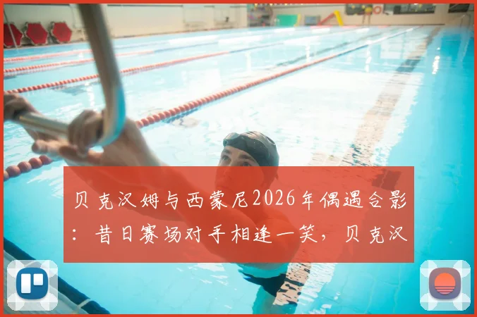 贝克汉姆与西蒙尼2026年偶遇合影：昔日赛场对手相逢一笑，贝克汉姆社媒晒照引回忆