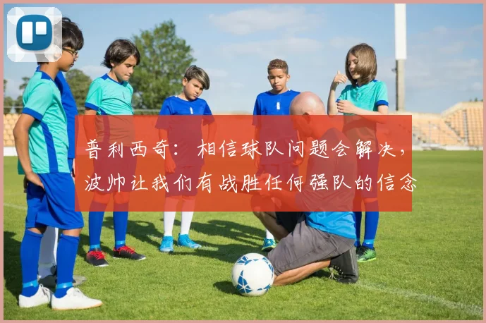 普利西奇：相信球队问题会解决，波帅让我们有战胜任何强队的信念