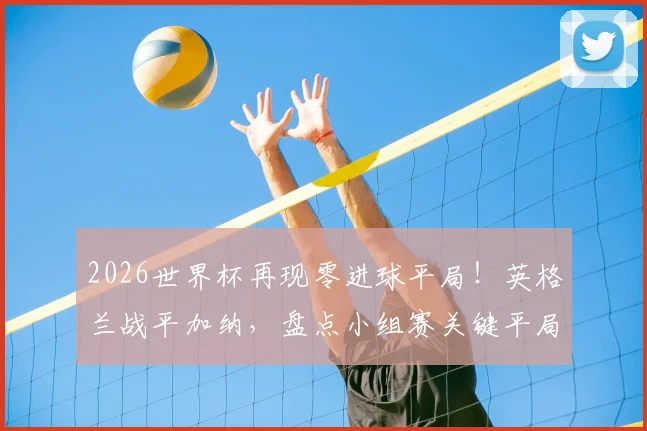 2026世界杯再现零进球平局!英格兰战平加纳,盘点小组赛关键平局对出线形势的深远影响