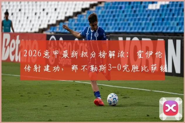 2026意甲最新积分榜解读：霍伊伦传射建功，那不勒斯3-0完胜比萨锁定欧冠席位，附全场录像回放链接