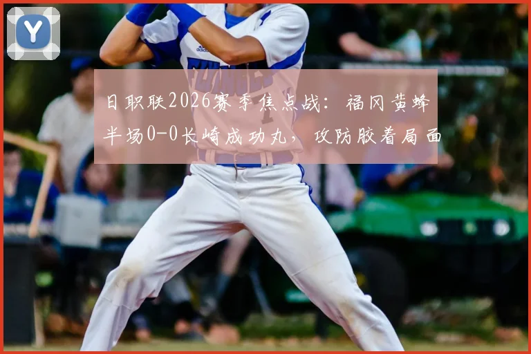 日职联2026赛季焦点战：福冈黄蜂半场0-0长崎成功丸，攻防胶着局面深度剖析
