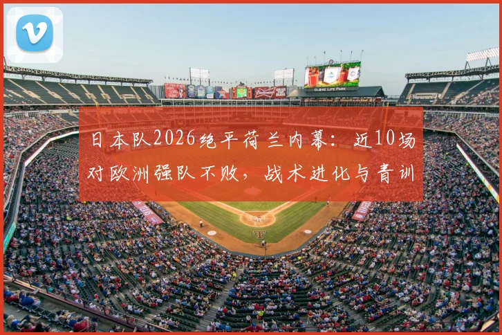 日本队2026绝平荷兰内幕：近10场对欧洲强队不败，战术进化与青训体系深度解析