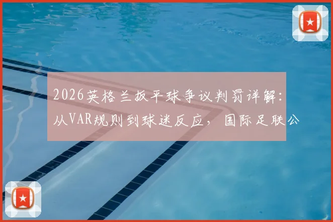 2026英格兰扳平球争议判罚详解：从VAR规则到球迷反应，国际足联公信力再遭质疑