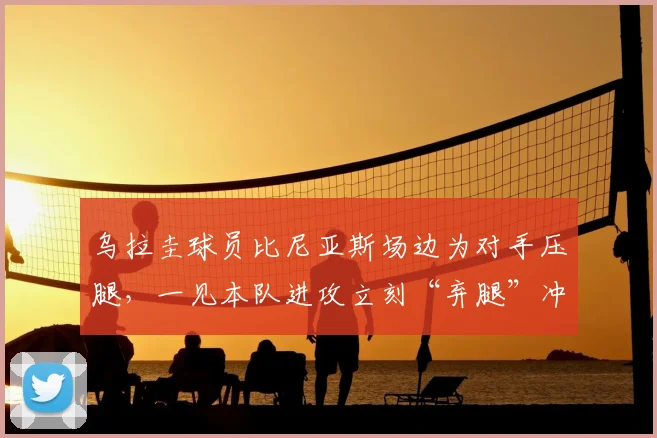 乌拉圭球员比尼亚斯场边为对手压腿,一见本队进攻立刻“弃腿”冲刺参与,最终助球队破门得分!