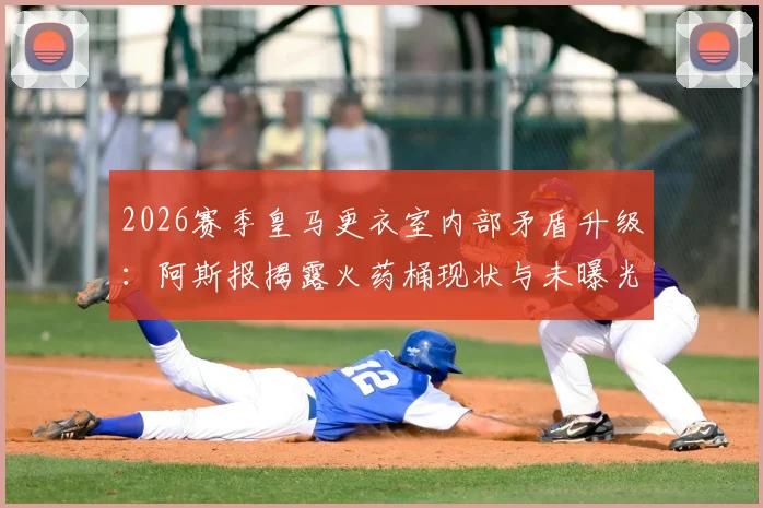2026赛季皇马更衣室内部矛盾升级:阿斯报揭露火药桶现状与未曝光问题全解析