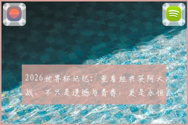 2026世界杯记忆:重看经典英阿大战,不只是遗憾与青春,更是永恒的足球剧本