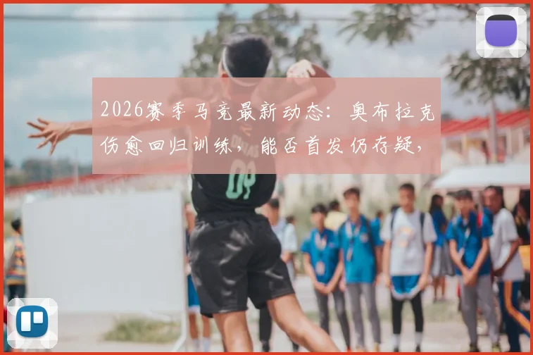 2026赛季马竞最新动态：奥布拉克伤愈回归训练，能否首发仍存疑，门多萨与普比尔已参加全队合练