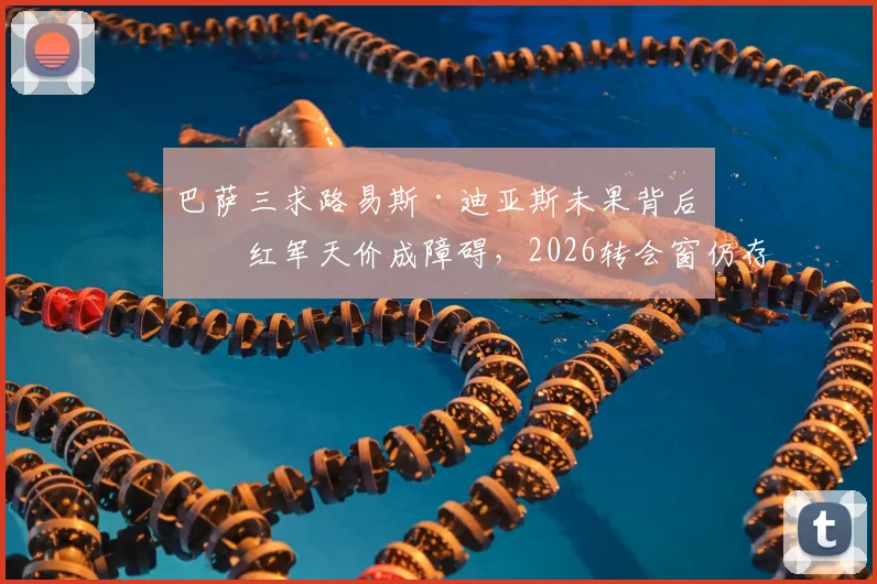 巴萨三求路易斯·迪亚斯未果背后：红军天价成障碍，2026转会窗仍存变数？