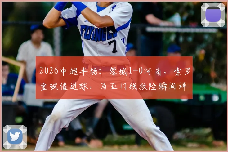2026中超半场：蓉城1-0河南，索罗金破僵进球，马亚门线救险瞬间详解