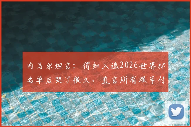 内马尔坦言：得知入选2026世界杯名单后哭了很久，直言所有艰辛付出终获回报