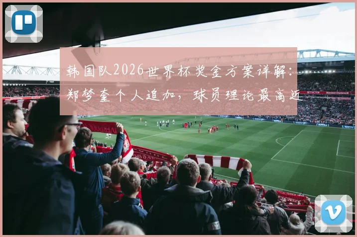 韩国队2026世界杯奖金方案详解：郑梦奎个人追加，球员理论最高近2700万元，附历史奖金对比