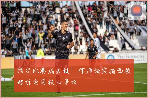 预定比赛成关键！律师证实梅西被起诉合同核心争议