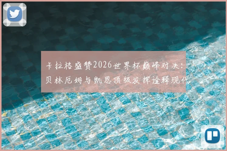卡拉格盛赞2026世界杯巅峰对决：贝林厄姆与凯恩顶级发挥诠释现代足球精华，英格兰战术解析