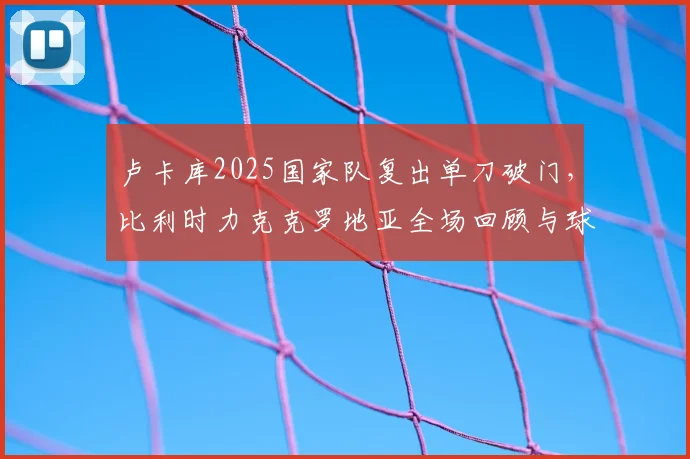 卢卡库2025国家队复出单刀破门，比利时力克克罗地亚全场回顾与球员状态解析