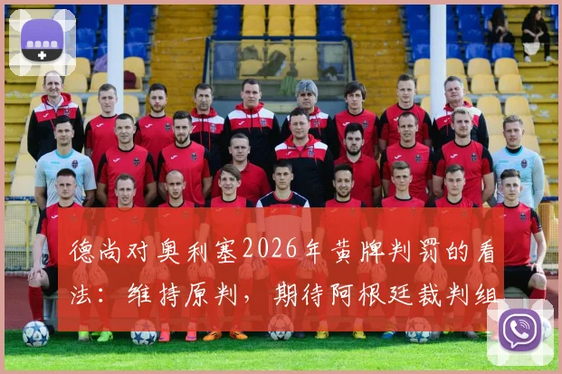 德尚对奥利塞2026年黄牌判罚的看法：维持原判，期待阿根廷裁判组的场上表现