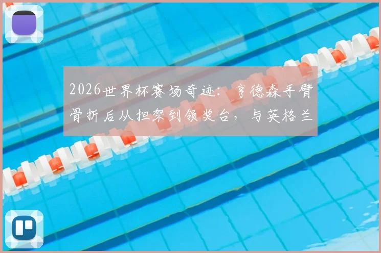 2026世界杯赛场奇迹:亨德森手臂骨折后从担架到领奖台,与英格兰队共享季军荣耀历程全回顾