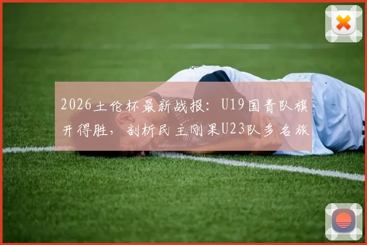 2026土伦杯最新战报：U19国青队旗开得胜，剖析民主刚果U23队多名旅欧球员构成的威胁
