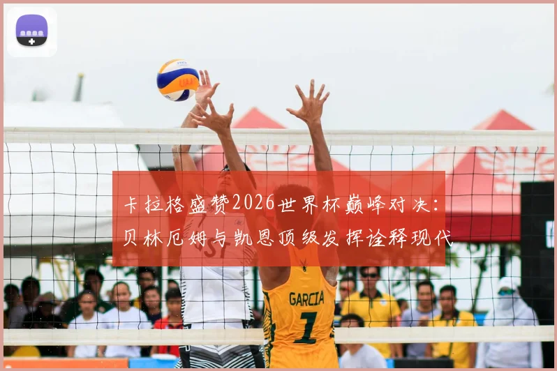 卡拉格盛赞2026世界杯巅峰对决:贝林厄姆与凯恩顶级发挥诠释现代足球精华,英格兰战术解析