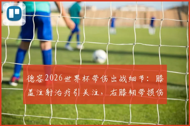 德容2026世界杯带伤出战细节：膝盖注射治疗引关注，右膝韧带损伤疑云及对巴萨生涯影响分析