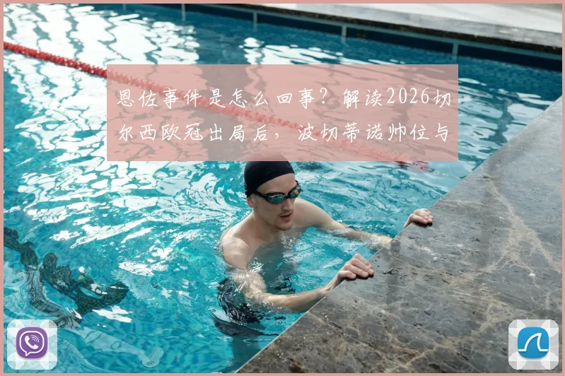 恩佐事件是怎么回事？解读2026切尔西欧冠出局后，波切蒂诺帅位与更衣室最新动态