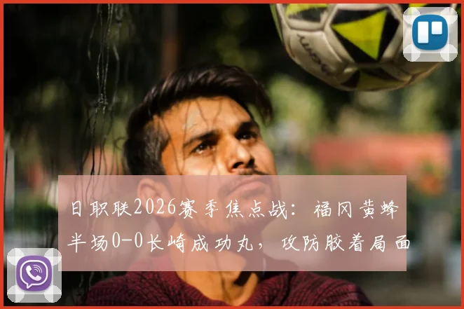 日职联2026赛季焦点战：福冈黄蜂半场0-0长崎成功丸，攻防胶着局面深度剖析