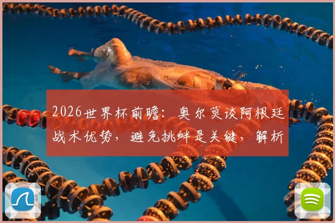 2026世界杯前瞻：奥尔莫谈阿根廷战术优势，避免挑衅是关键，解析阿尔瓦雷斯“小蜘蛛”顶级实力