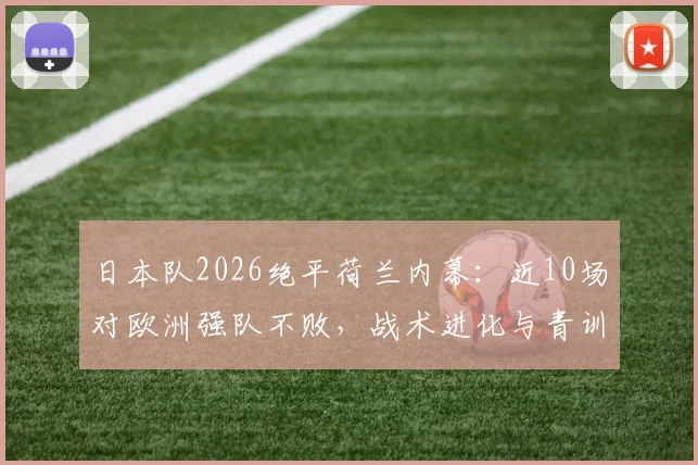 日本队2026绝平荷兰内幕：近10场对欧洲强队不败，战术进化与青训体系深度解析