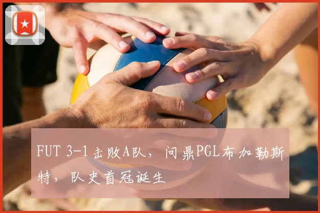 FUT 3-1击败A队，问鼎PGL布加勒斯特，队史首冠诞生
